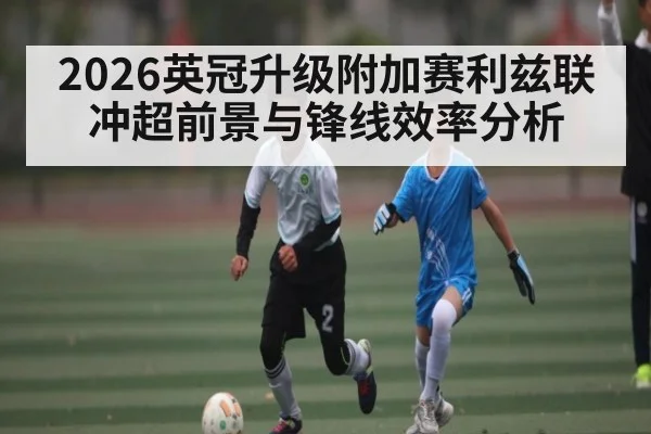 2026英冠升级附加赛利兹联冲超前景与锋线效率分析