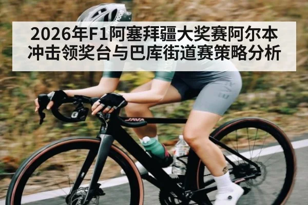 2026年F1阿塞拜疆大奖赛阿尔本冲击领奖台与巴库街道赛策略分析