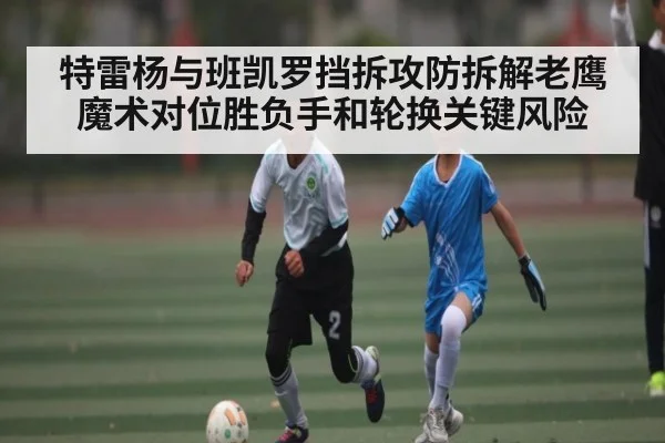 特雷杨与班凯罗挡拆攻防拆解老鹰魔术对位胜负手和轮换关键风险
